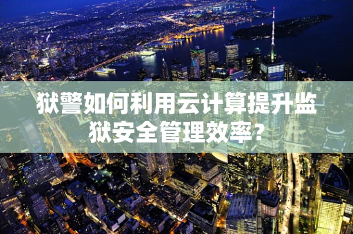 狱警如何利用云计算提升监狱安全管理效率？