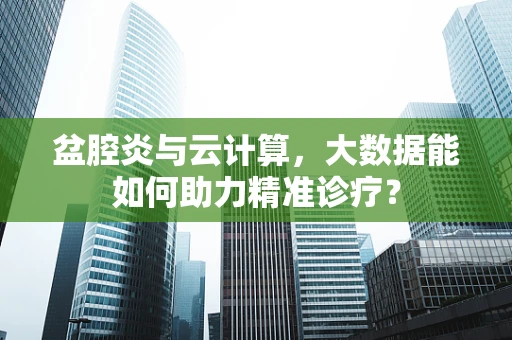 盆腔炎与云计算，大数据能如何助力精准诊疗？