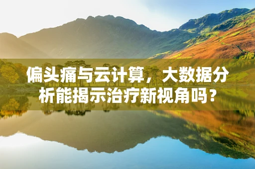 偏头痛与云计算，大数据分析能揭示治疗新视角吗？