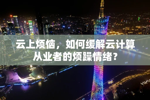 云上烦恼，如何缓解云计算从业者的烦躁情绪？