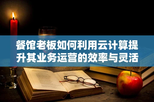 餐馆老板如何利用云计算提升其业务运营的效率与灵活性？