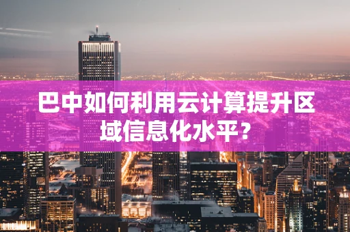 巴中如何利用云计算提升区域信息化水平？