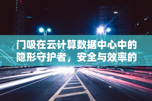 门吸在云计算数据中心中的隐形守护者，安全与效率的微妙平衡