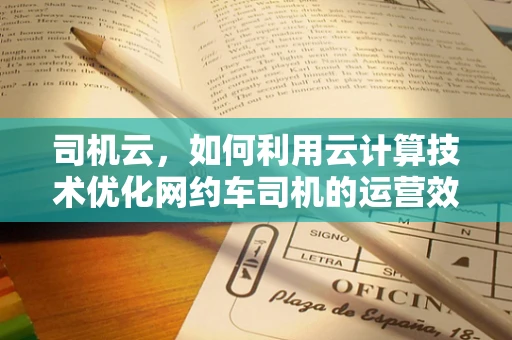司机云，如何利用云计算技术优化网约车司机的运营效率？
