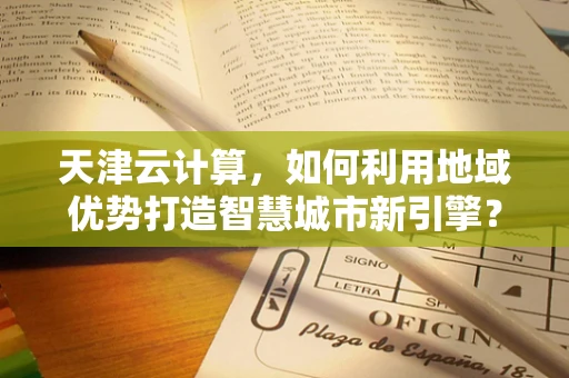 天津云计算，如何利用地域优势打造智慧城市新引擎？