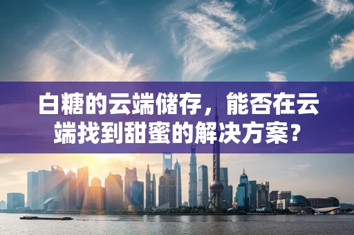 白糖的云端储存，能否在云端找到甜蜜的解决方案？