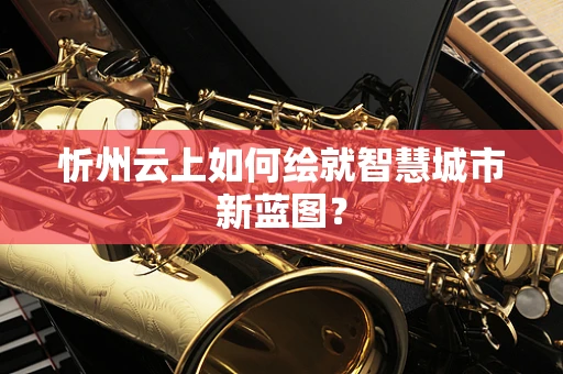 忻州云上如何绘就智慧城市新蓝图？