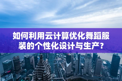 如何利用云计算优化舞蹈服装的个性化设计与生产？