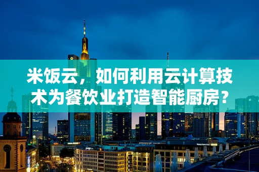 米饭云，如何利用云计算技术为餐饮业打造智能厨房？