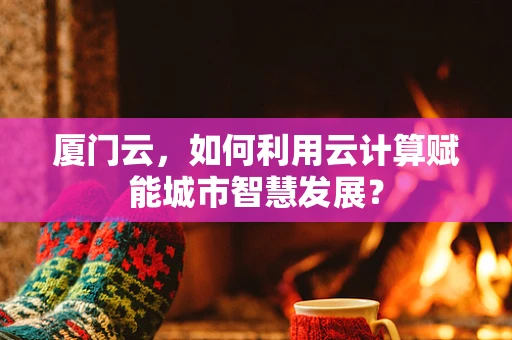 厦门云，如何利用云计算赋能城市智慧发展？