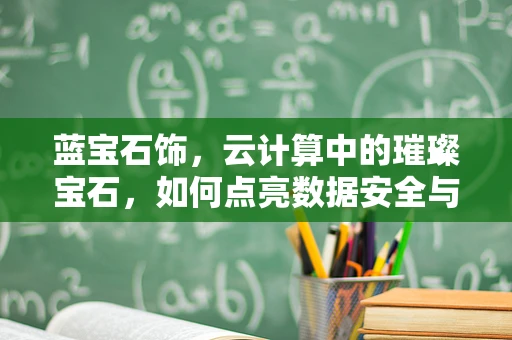 蓝宝石饰，云计算中的璀璨宝石，如何点亮数据安全与效率的双重光环？