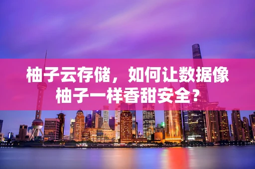 柚子云存储，如何让数据像柚子一样香甜安全？
