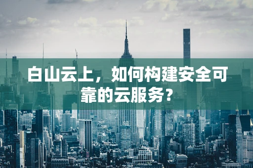 白山云上，如何构建安全可靠的云服务？