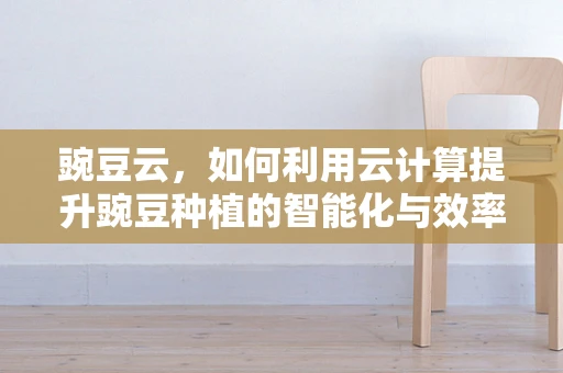 豌豆云，如何利用云计算提升豌豆种植的智能化与效率？