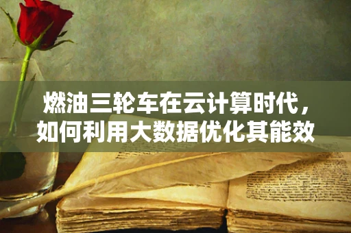 燃油三轮车在云计算时代，如何利用大数据优化其能效与排放？