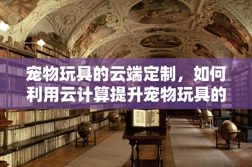 宠物玩具的云端定制，如何利用云计算提升宠物玩具的智能化与个性化？