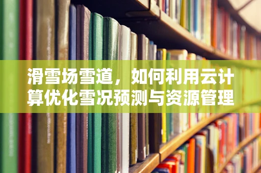 滑雪场雪道，如何利用云计算优化雪况预测与资源管理？