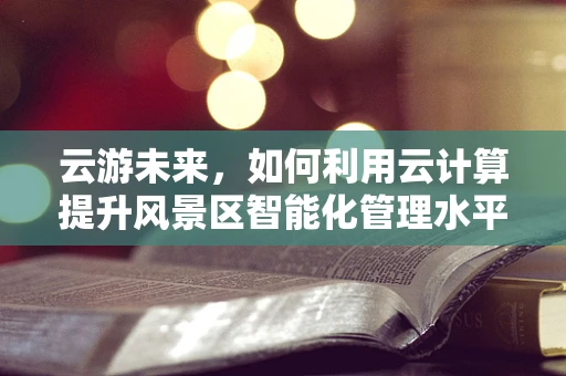 云游未来，如何利用云计算提升风景区智能化管理水平？