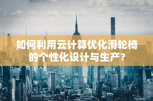 如何利用云计算优化滑轮椅的个性化设计与生产？