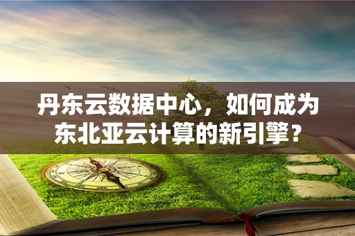 丹东云数据中心，如何成为东北亚云计算的新引擎？