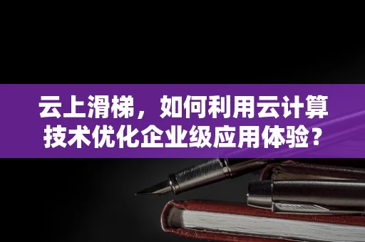 云上滑梯，如何利用云计算技术优化企业级应用体验？