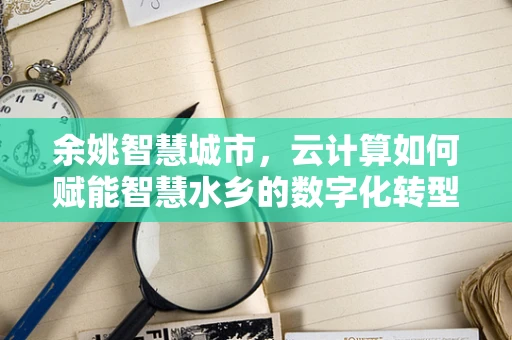 余姚智慧城市，云计算如何赋能智慧水乡的数字化转型？