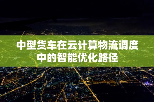中型货车在云计算物流调度中的智能优化路径