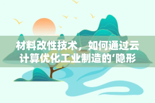 材料改性技术，如何通过云计算优化工业制造的‘隐形冠军’？