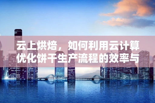 云上烘焙，如何利用云计算优化饼干生产流程的效率与质量？