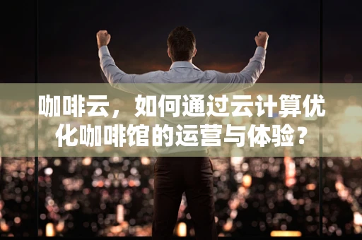 咖啡云，如何通过云计算优化咖啡馆的运营与体验？