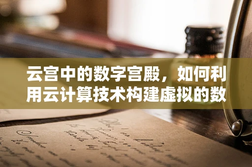 云宫中的数字宫殿，如何利用云计算技术构建虚拟的数字皇城？