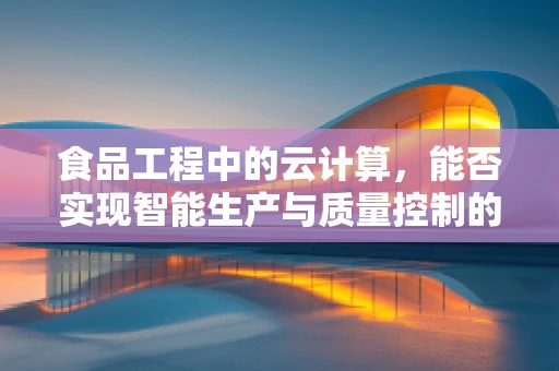 食品工程中的云计算，能否实现智能生产与质量控制的飞跃？