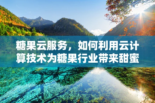 糖果云服务，如何利用云计算技术为糖果行业带来甜蜜创新？
