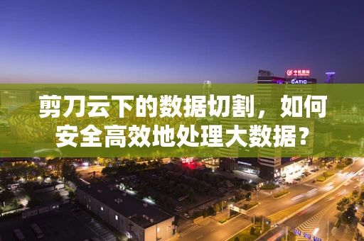 剪刀云下的数据切割，如何安全高效地处理大数据？