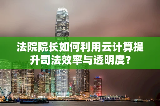 法院院长如何利用云计算提升司法效率与透明度？