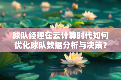 球队经理在云计算时代如何优化球队数据分析与决策？