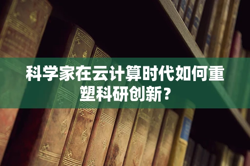 科学家在云计算时代如何重塑科研创新？