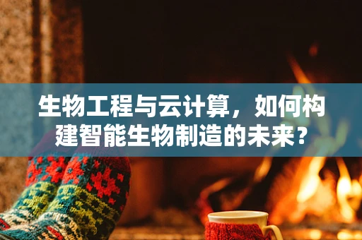 生物工程与云计算，如何构建智能生物制造的未来？