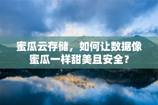 蜜瓜云存储，如何让数据像蜜瓜一样甜美且安全？