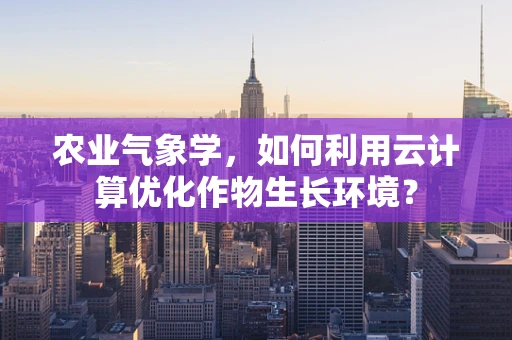 农业气象学，如何利用云计算优化作物生长环境？