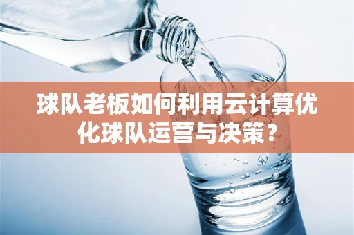 球队老板如何利用云计算优化球队运营与决策？