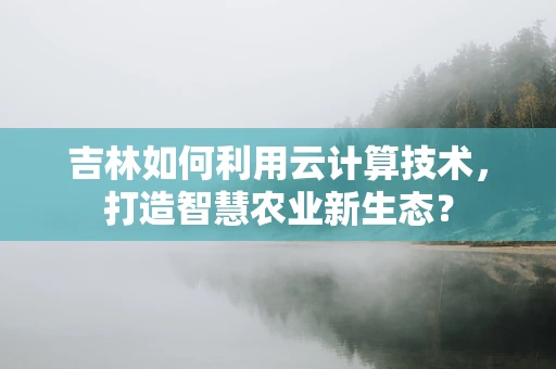 吉林如何利用云计算技术，打造智慧农业新生态？