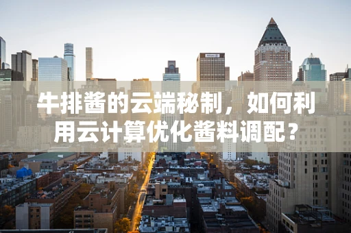 牛排酱的云端秘制，如何利用云计算优化酱料调配？