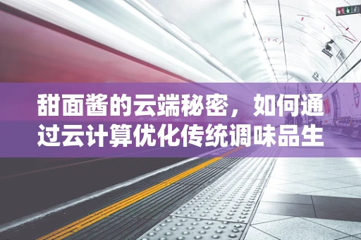 甜面酱的云端秘密，如何通过云计算优化传统调味品生产？