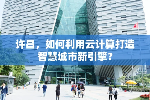 许昌，如何利用云计算打造智慧城市新引擎？