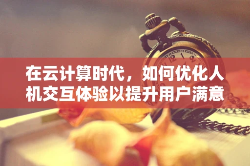 在云计算时代，如何优化人机交互体验以提升用户满意度？