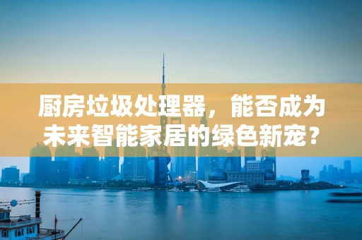 厨房垃圾处理器，能否成为未来智能家居的绿色新宠？