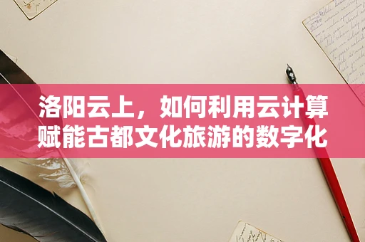 洛阳云上，如何利用云计算赋能古都文化旅游的数字化转型？