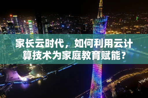 家长云时代，如何利用云计算技术为家庭教育赋能？