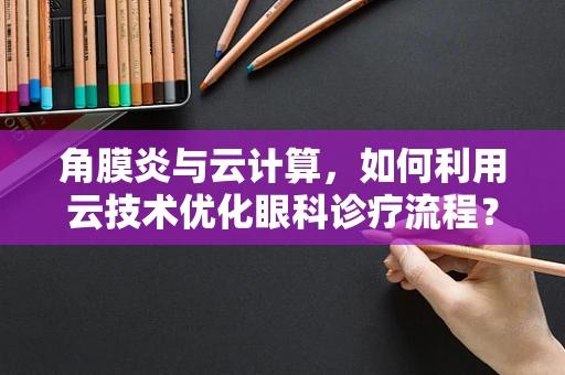 角膜炎与云计算，如何利用云技术优化眼科诊疗流程？